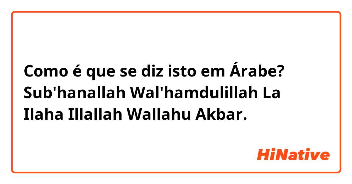 Como é que se diz isto em Árabe? Sub'hanallah Wal'hamdulillah La Ilaha Illallah Wallahu Akbar.🙂