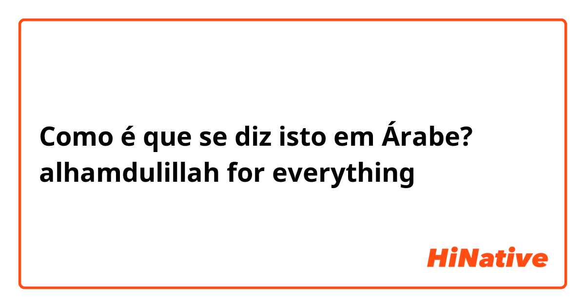 Como é que se diz isto em Árabe? alhamdulillah for everything 