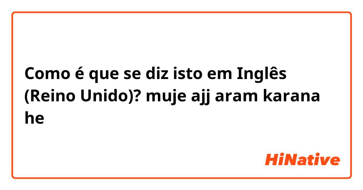 Como é que se diz isto em Inglês (Reino Unido)? muje ajj aram karana he