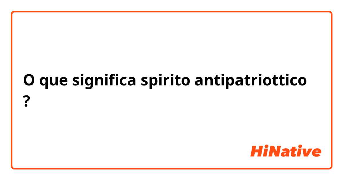 O que significa spirito antipatriottico?