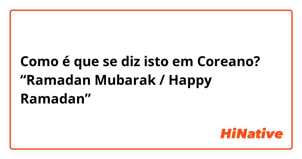 Como é que se diz isto em Coreano? “Ramadan Mubarak / Happy Ramadan”