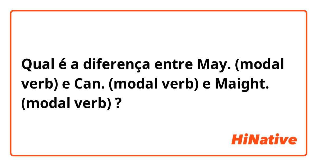 Qual é a diferença entre May.  (modal verb) e Can.  (modal verb) e Maight.  (modal verb) ?
