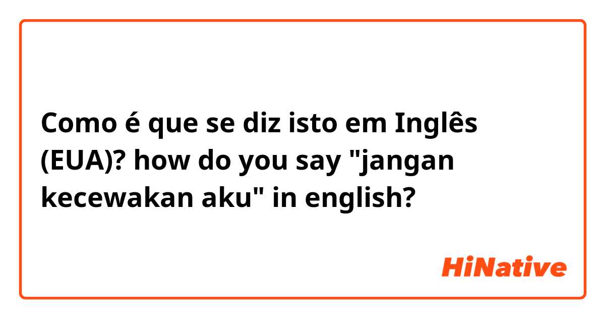 Como é que se diz isto em Inglês (EUA)? how do you say "jangan kecewakan aku" in english?