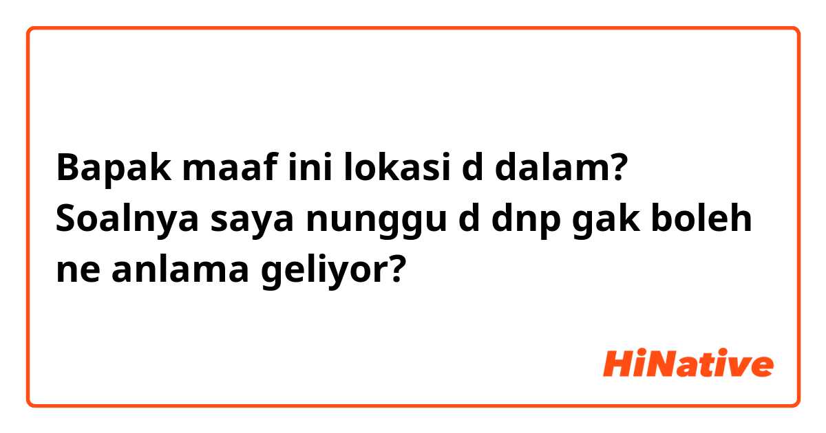 Bapak maaf ini lokasi d dalam?
Soalnya saya nunggu d dnp gak boleh ne anlama geliyor?