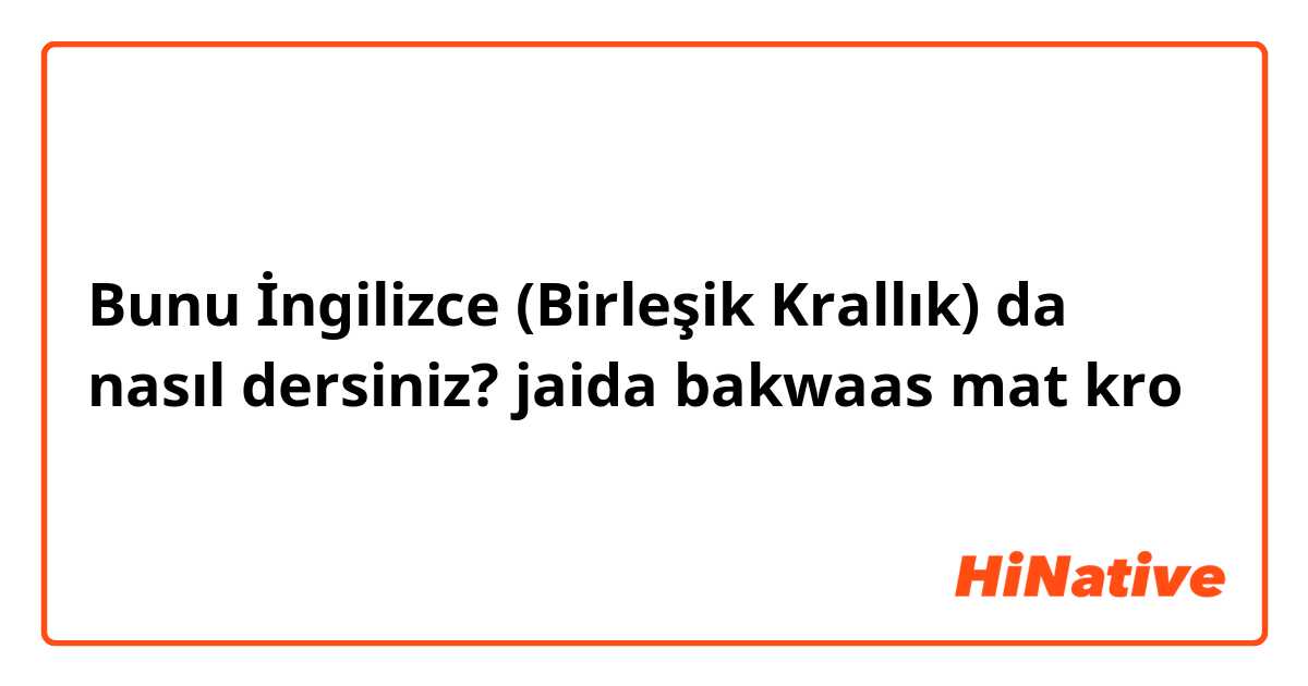 Bunu İngilizce (Birleşik Krallık) da nasıl dersiniz? jaida bakwaas mat kro