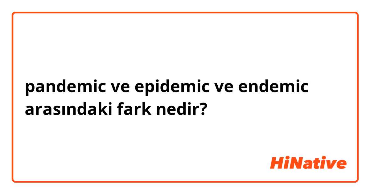 pandemic ve epidemic ve endemic arasındaki fark nedir?