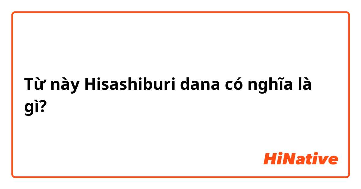 Từ này Hisashiburi dana có nghĩa là gì?