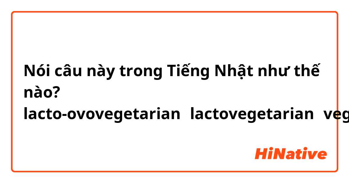Nói câu này trong Tiếng Nhật như thế nào? lacto-ovovegetarian、lactovegetarian、vegan