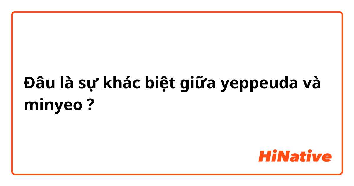 Đâu là sự khác biệt giữa yeppeuda và minyeo ?