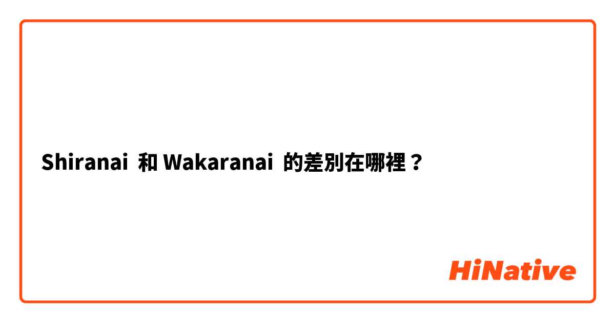 Shiranai  和 Wakaranai 的差別在哪裡？