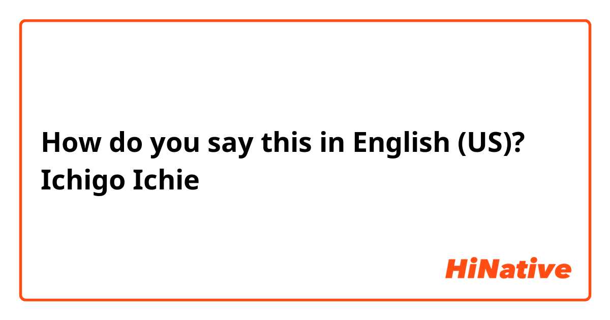 How do you say this in English (US)? Ichigo Ichie
