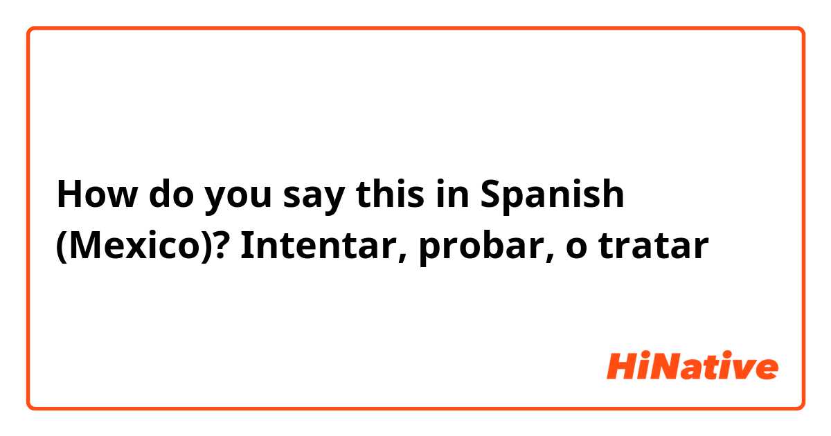 How do you say this in Spanish (Mexico)? Intentar, probar, o tratar 