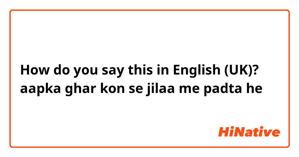 How do you say this in English (UK)? aapka ghar kon se jilaa me padta he