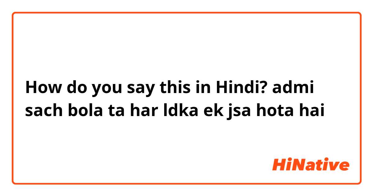 How do you say this in Hindi? admi sach bola ta har ldka ek jsa hota hai