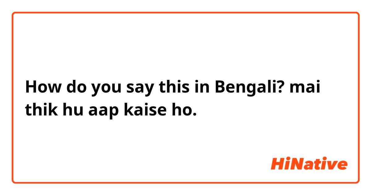 How do you say this in Bengali? mai thik hu aap kaise ho.