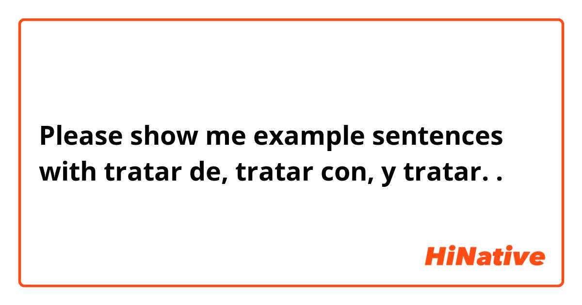 Please show me example sentences with tratar de, tratar con, y tratar. .