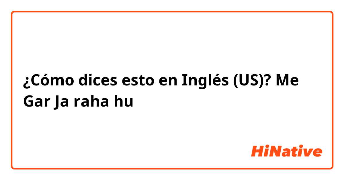 ¿Cómo dices esto en Inglés (US)? Me Gar Ja raha hu
