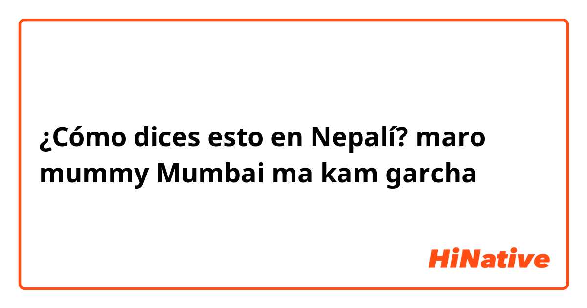 ¿Cómo dices esto en Nepalí? maro mummy Mumbai ma kam garcha