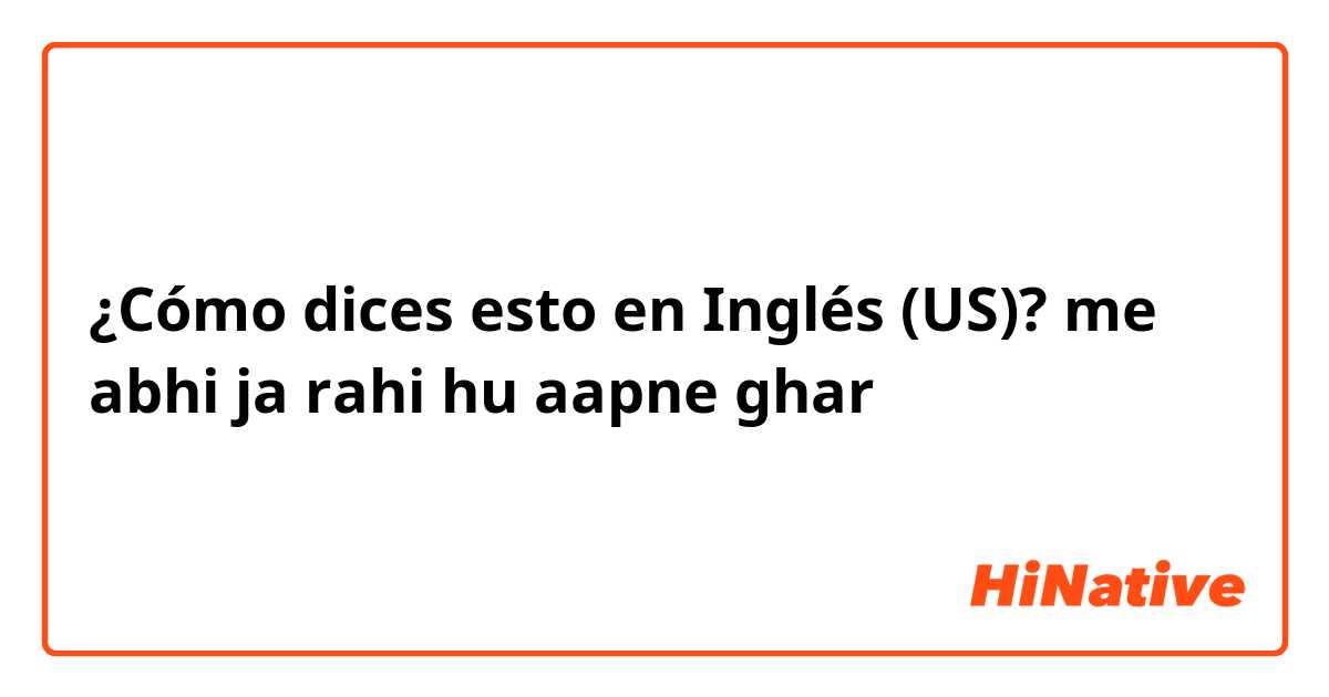 ¿Cómo dices esto en Inglés (US)? me abhi ja rahi hu aapne ghar