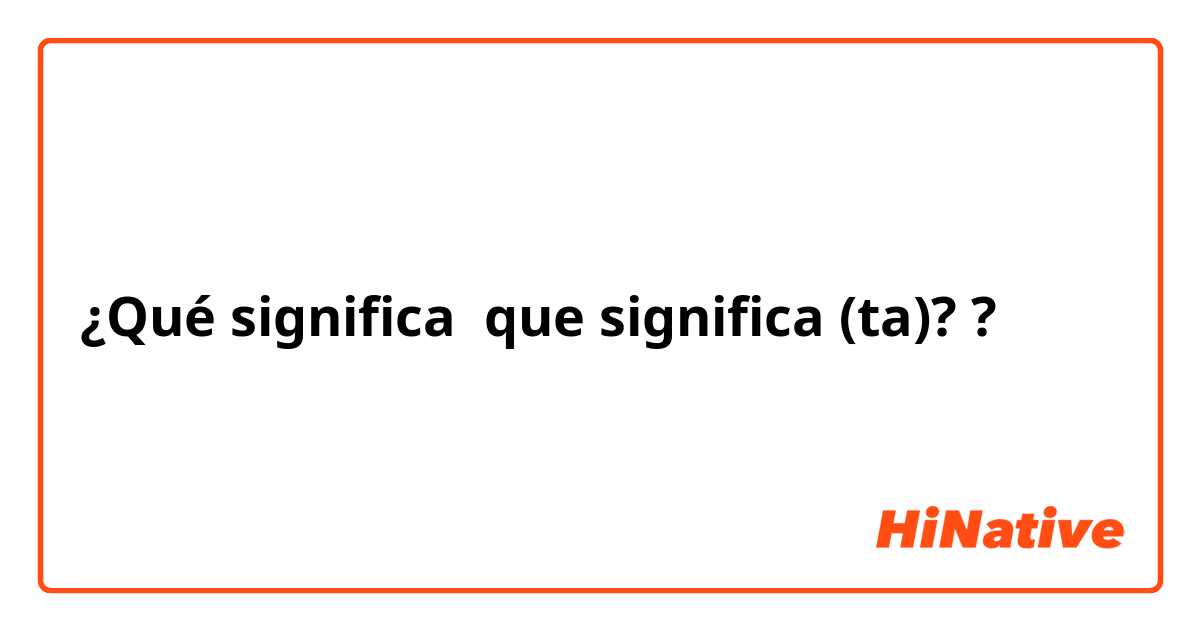 ¿Qué significa que significa (ta)??