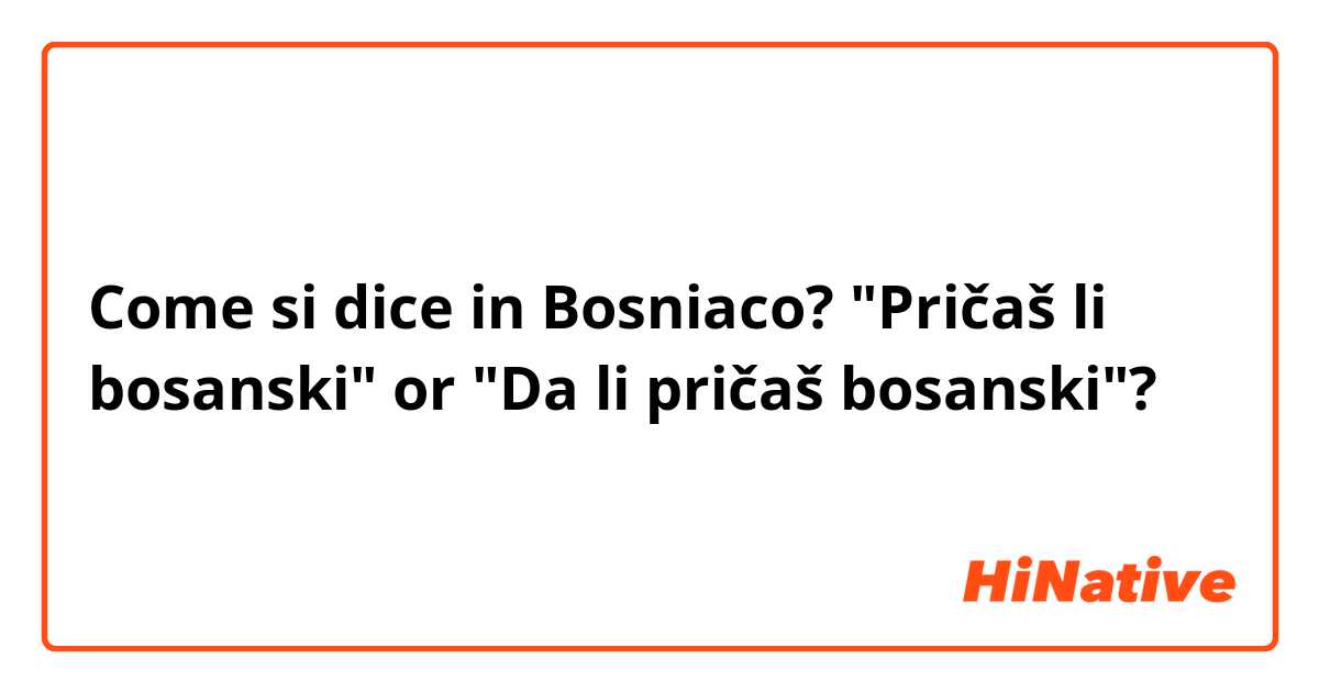 Come si dice in Bosniaco? "Pričaš li bosanski" or "Da li pričaš bosanski"?