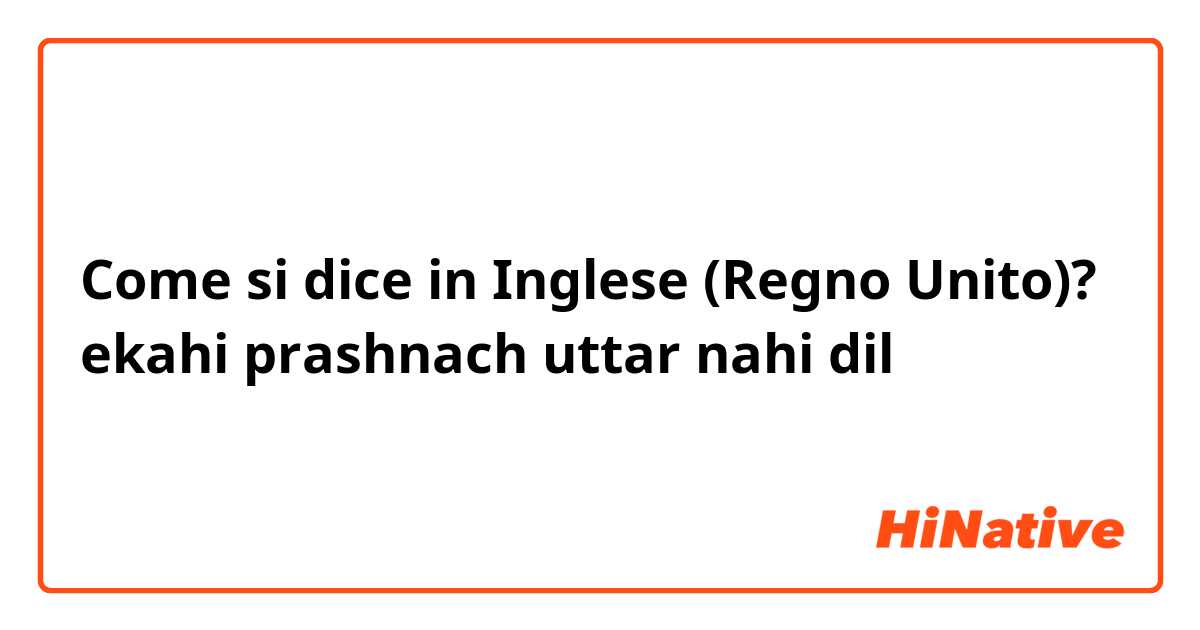 Come si dice in Inglese (Regno Unito)? ekahi prashnach uttar nahi dil