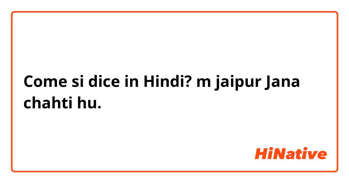 Come si dice in Hindi? m jaipur Jana chahti hu. 