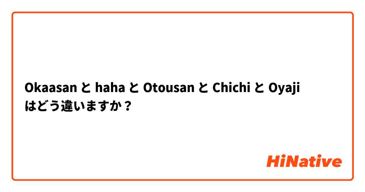 Okaasan と haha と Otousan と Chichi と Oyaji はどう違いますか？