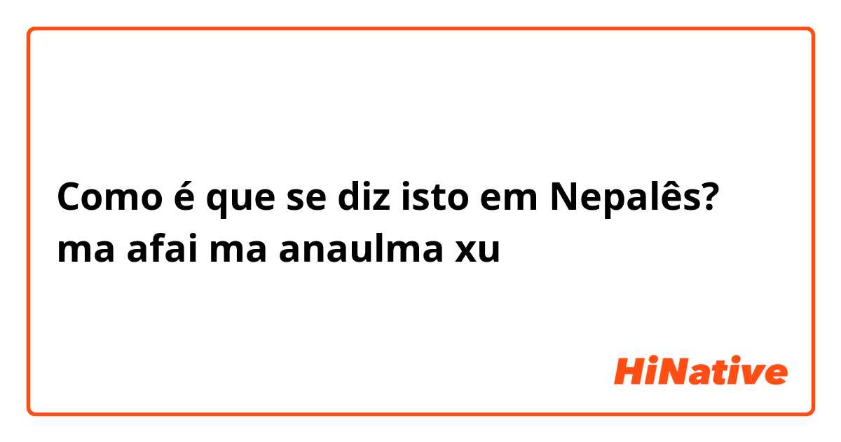 Como é que se diz isto em Nepalês? ma afai ma anaulma xu