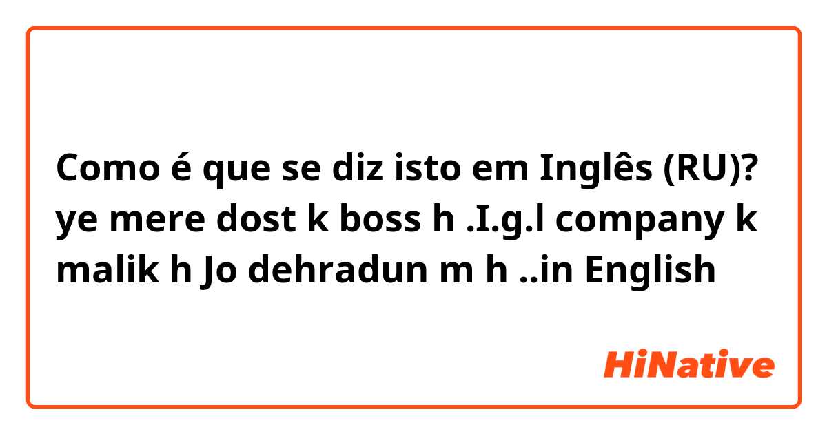 Como é que se diz isto em Inglês (RU)? ye mere dost k boss h .I.g.l company k malik h Jo dehradun m h  ..in English