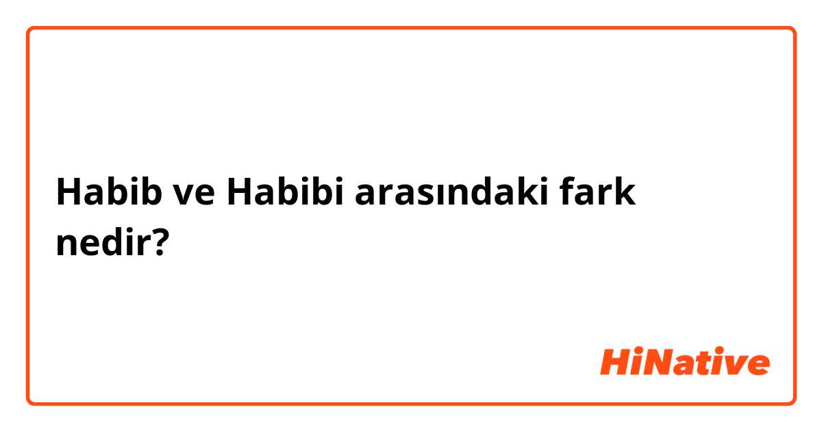 Habib ve Habibi arasındaki fark nedir?