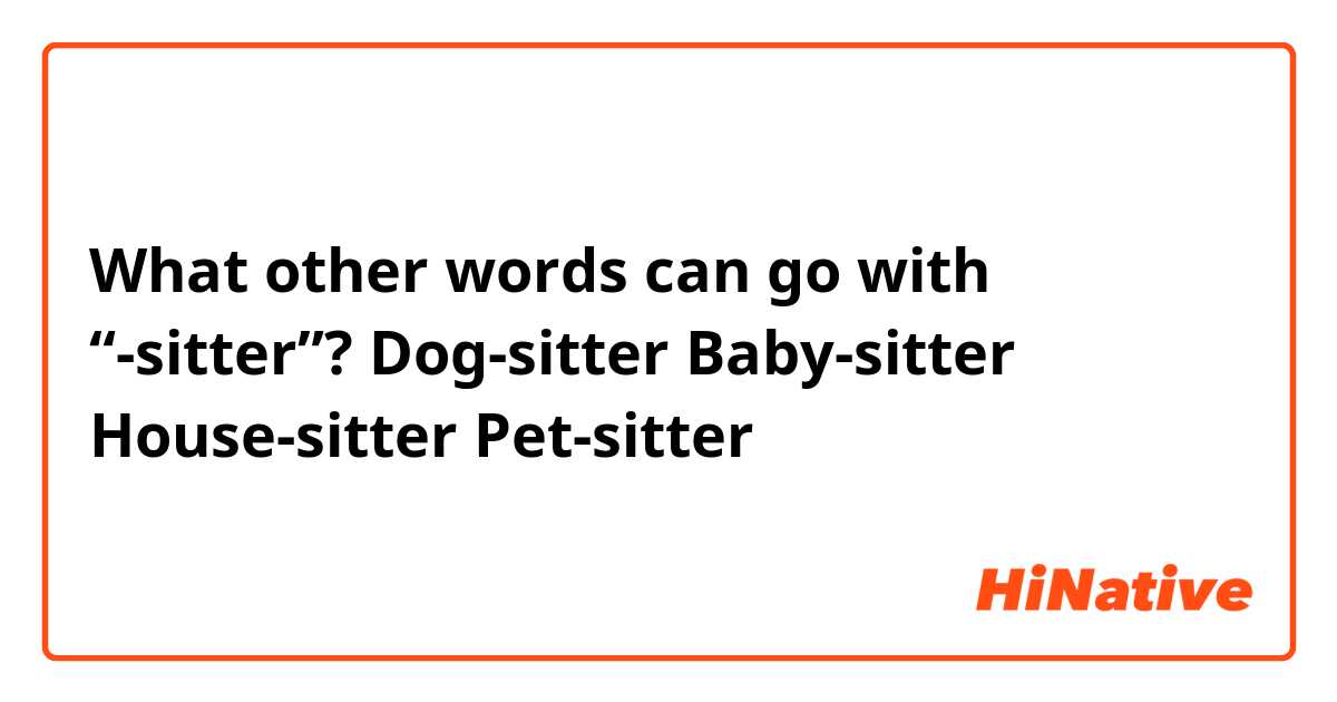 What other words can go with “-sitter”? 

Dog-sitter 
Baby-sitter 
House-sitter 
Pet-sitter 