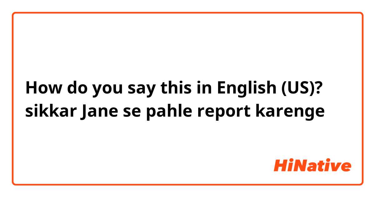 How do you say this in English (US)? sikkar Jane se pahle report karenge
