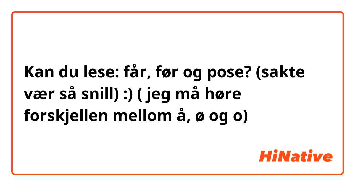 Kan du lese: får, før og pose? (sakte vær så snill) :) ( jeg må høre forskjellen mellom å, ø og o) 