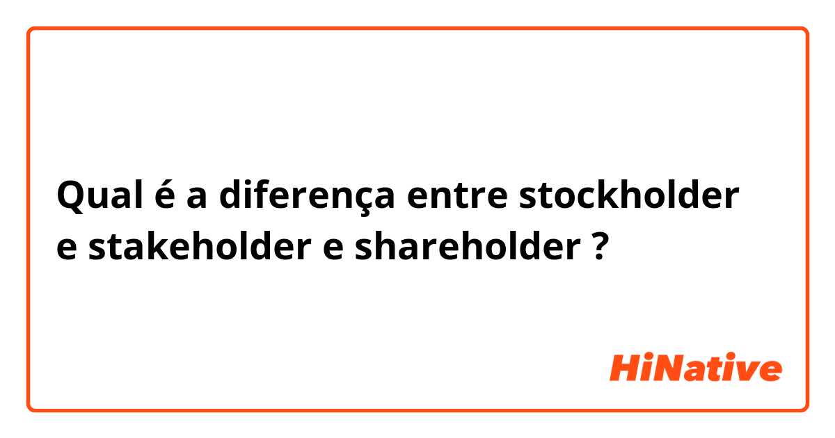 Qual é a diferença entre stockholder e stakeholder  e shareholder ?