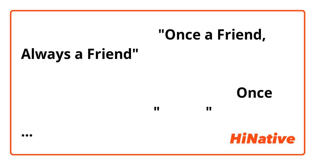 سلام، وقتتون بخیر

"Once a Friend, Always a Friend"

ببخشید میشه لطفا این جمله را ترجمه کنید؟ و اینکه اینجا این کلمه چه معنی میده؟ 
Once 
در واقع همون معنی "یک بار" میده اما من جمله را درک نمیکنم.
ممنون