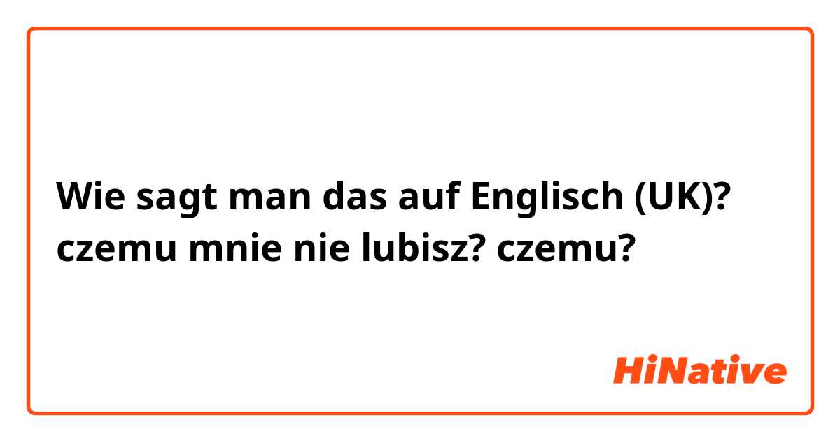 Wie sagt man das auf Englisch (UK)? czemu mnie nie lubisz?
czemu?