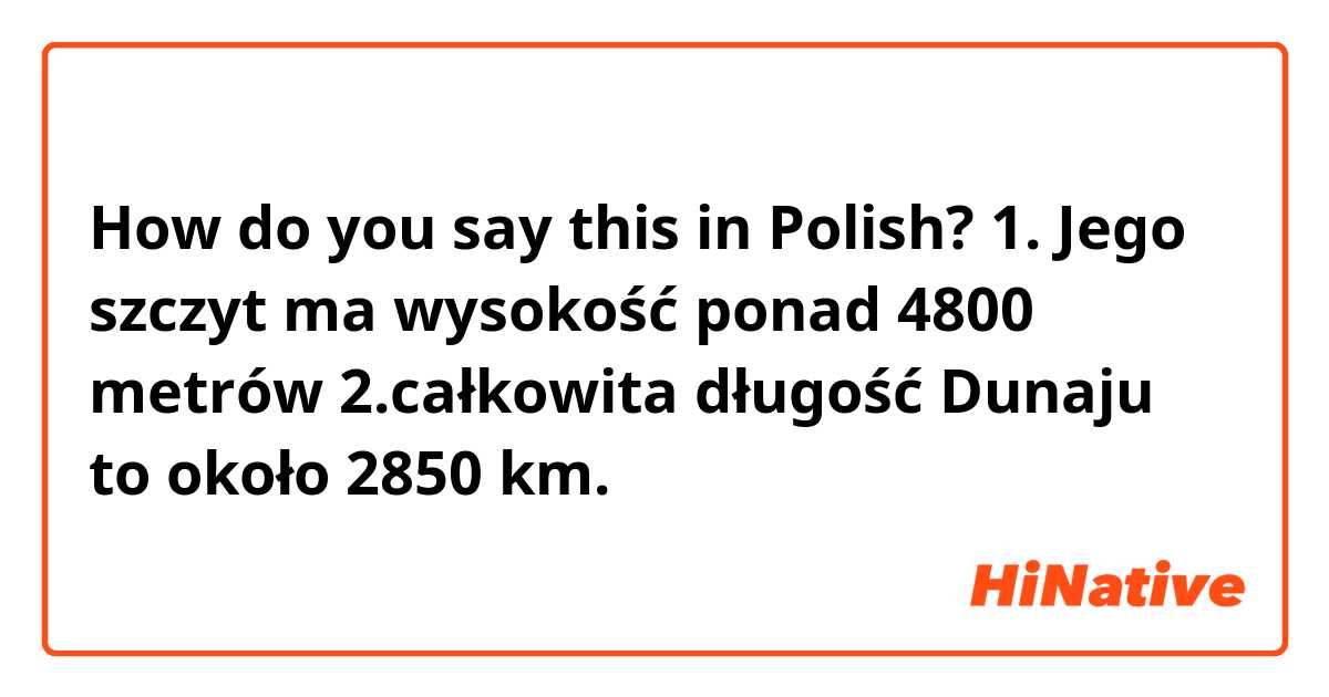 How do you say this in Polish? 1. Jego szczyt ma wysokość ponad 4800 metrów 2.całkowita długość Dunaju to około 2850 km. 
