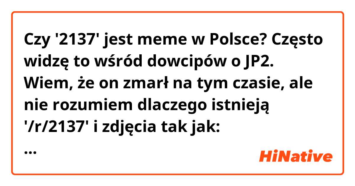 Czy '2137' jest meme w Polsce? Często widzę to wśród dowcipów o JP2. Wiem, że on zmarł na tym czasie, ale nie rozumiem dlaczego istnieją '/r/2137' i zdjęcia tak jak: https://www.reddit.com/r/Polska/comments/7vxriq/to_nie_mo%C5%BCe_by%C4%87_przypadek/?st=JDDLWSDY&sh=6913b383