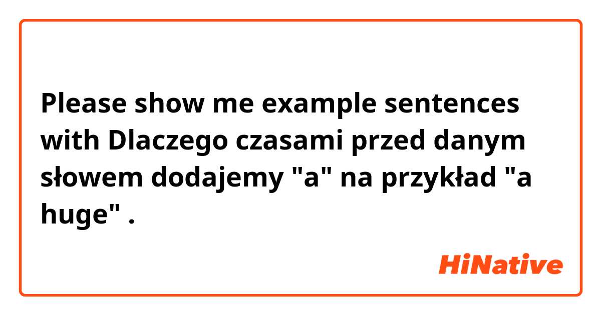 Please show me example sentences with Dlaczego czasami przed danym słowem dodajemy "a" na przykład "a huge".