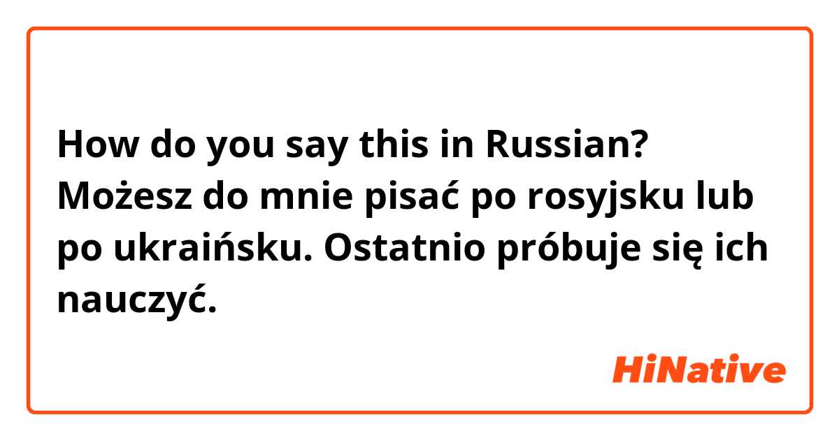 How do you say this in Russian? Możesz do mnie pisać po rosyjsku lub po ukraińsku. Ostatnio próbuje się ich nauczyć. 