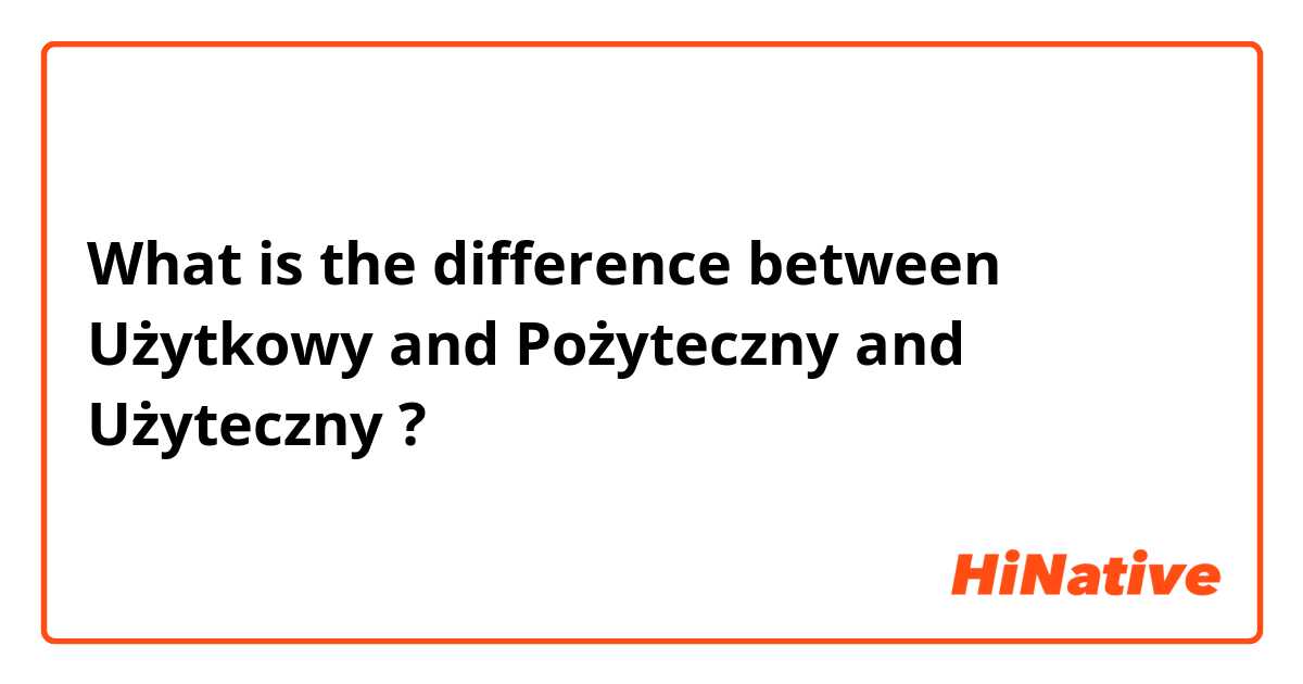 What is the difference between Użytkowy and Pożyteczny and Użyteczny ?