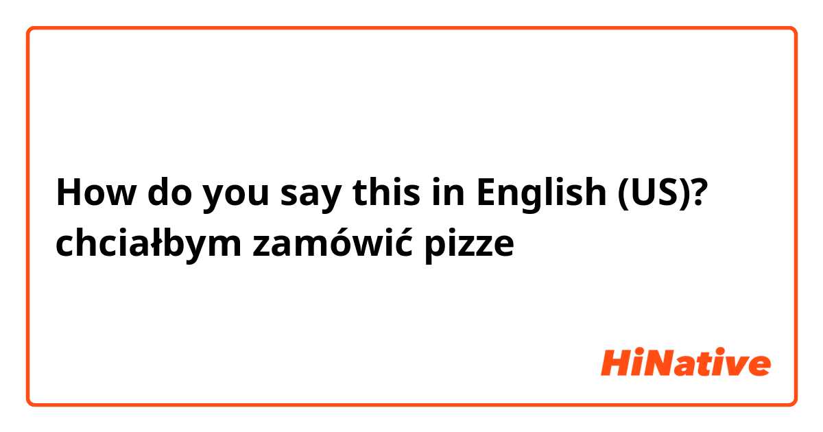 How do you say this in English (US)? chciałbym zamówić pizze