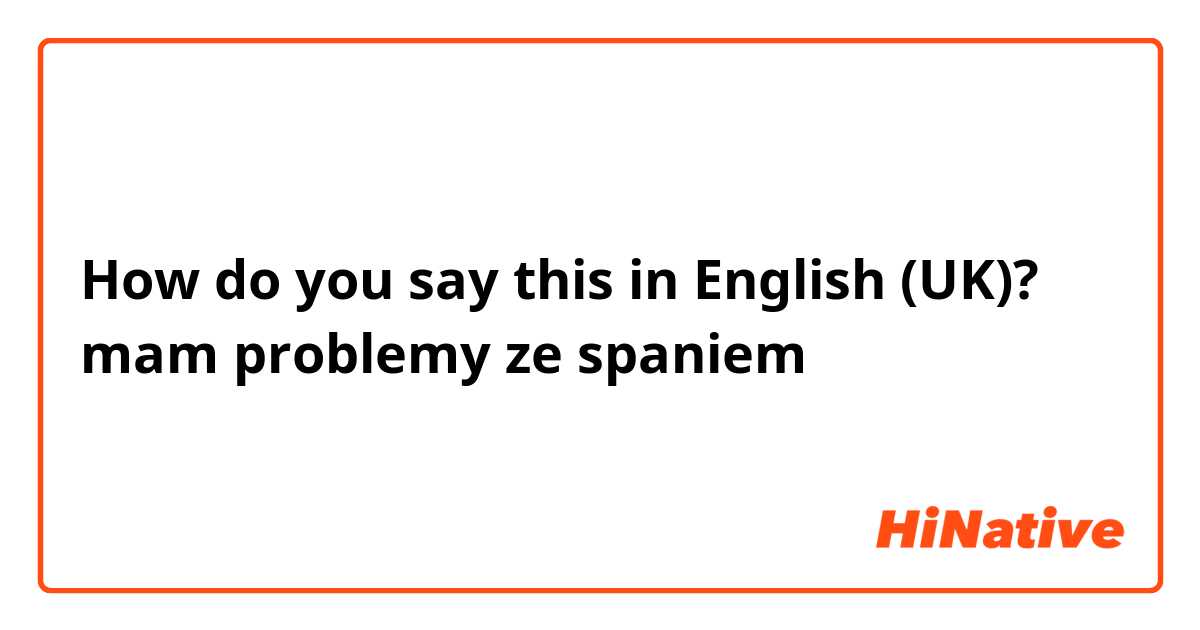 How do you say this in English (UK)? mam problemy ze spaniem