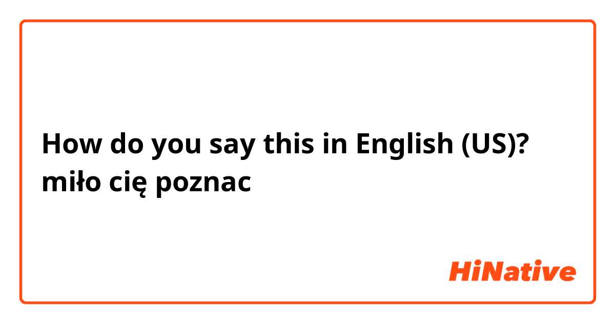 How do you say this in English (US)? miło cię poznac
