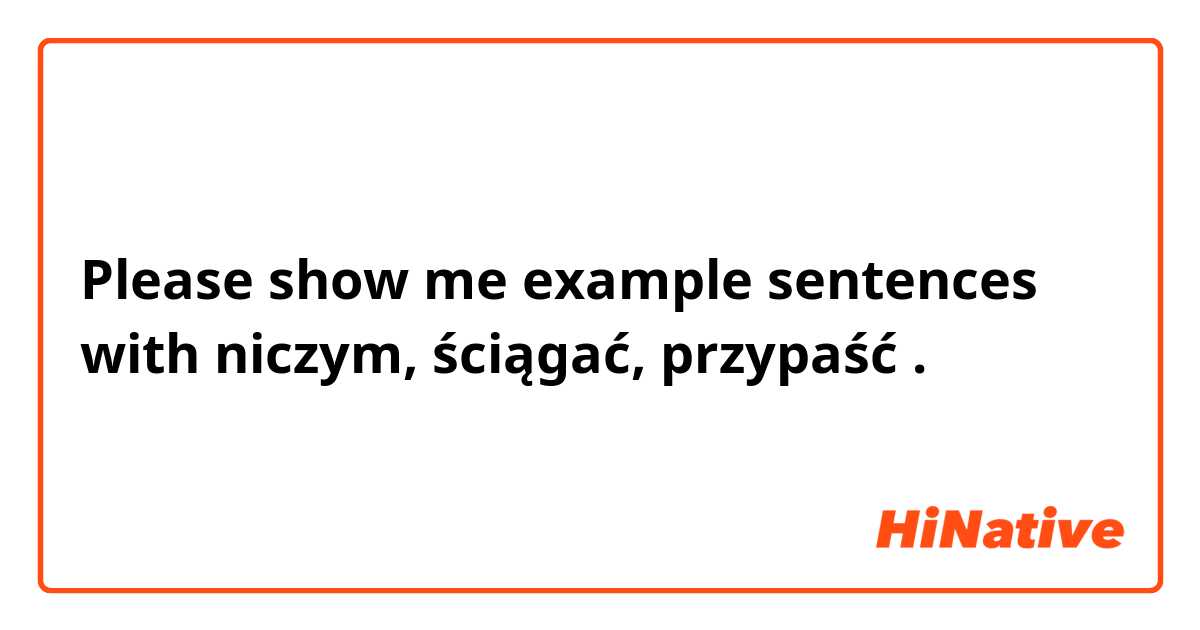 Please show me example sentences with niczym, ściągać, przypaść .