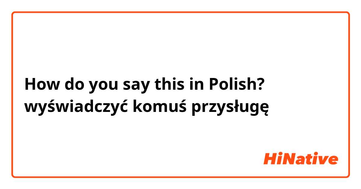 How do you say this in Polish? wyświadczyć komuś przysługę 