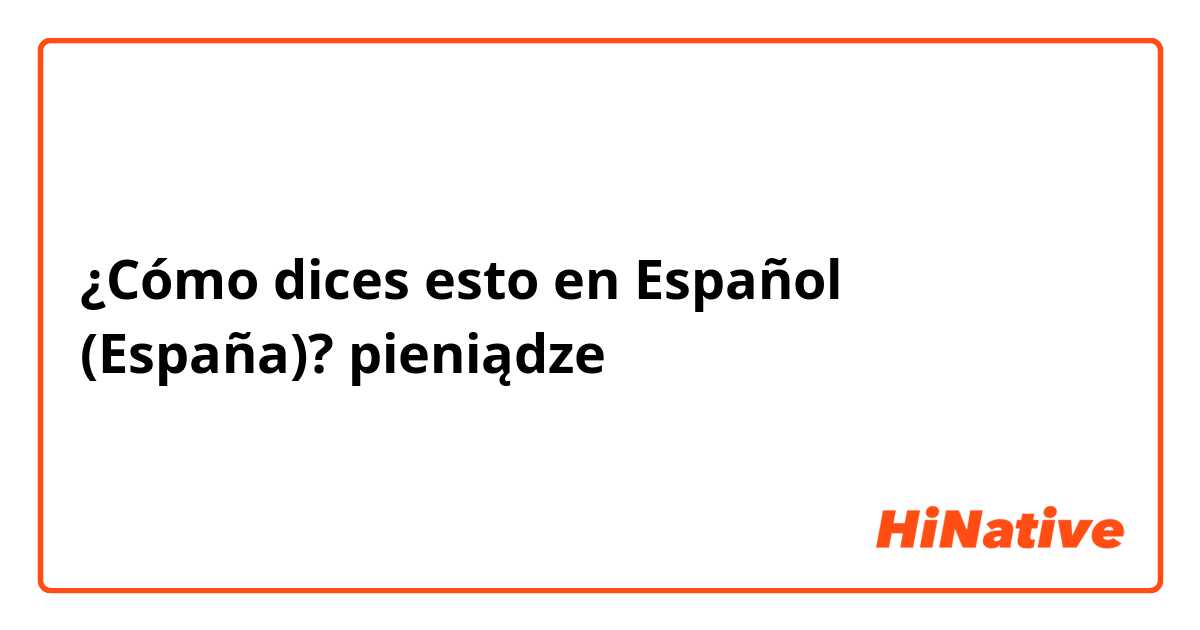 ¿Cómo dices esto en Español (España)? pieniądze