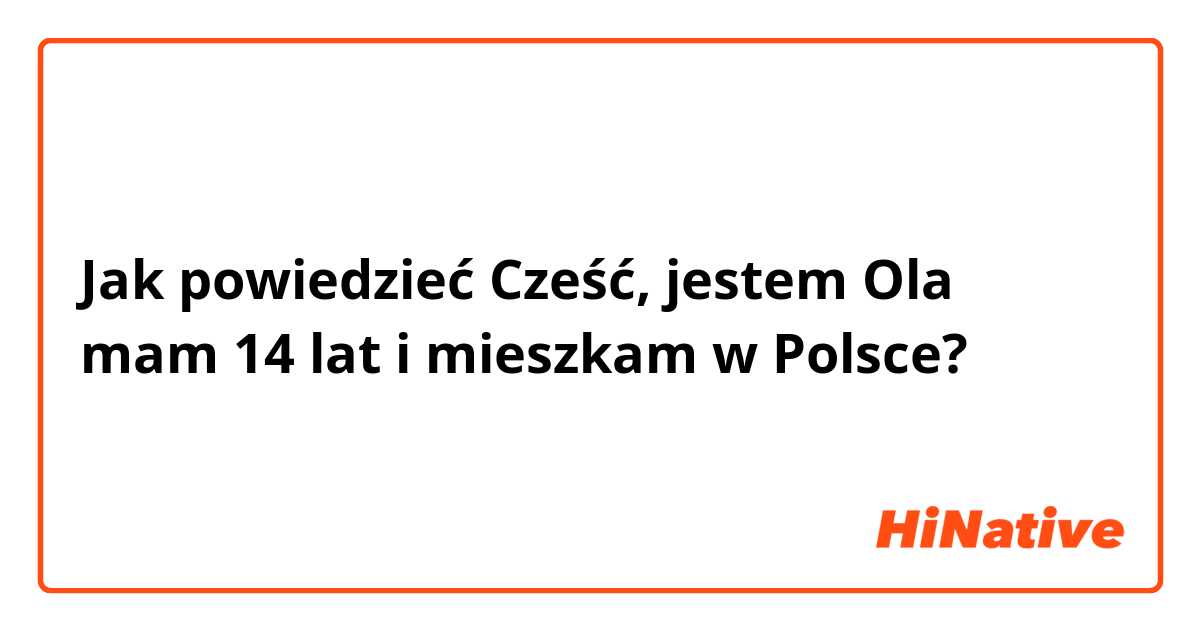 Jak powiedzieć Cześć, jestem Ola mam 14 lat i mieszkam w Polsce?