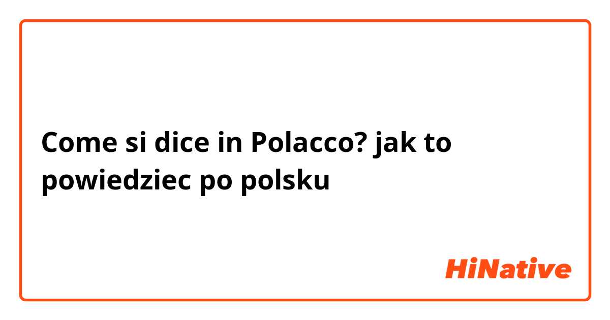 Come si dice in Polacco? jak to powiedziec po polsku